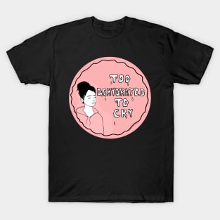 Too dehydrated to cry T-Shirt